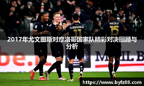 2017年尤文图斯对摩洛哥国家队精彩对决回顾与分析